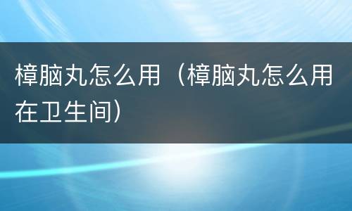 樟脑丸怎么用（樟脑丸怎么用在卫生间）