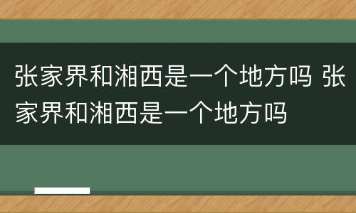 张家界和湘西是一个地方吗 张家界和湘西是一个地方吗