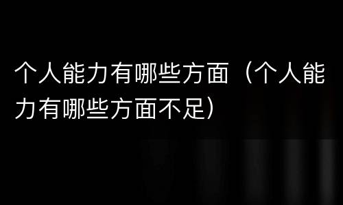 个人能力有哪些方面（个人能力有哪些方面不足）