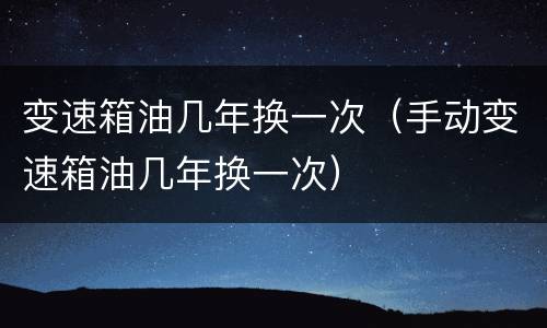 变速箱油几年换一次（手动变速箱油几年换一次）
