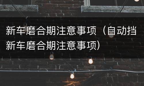 新车磨合期注意事项（自动挡新车磨合期注意事项）