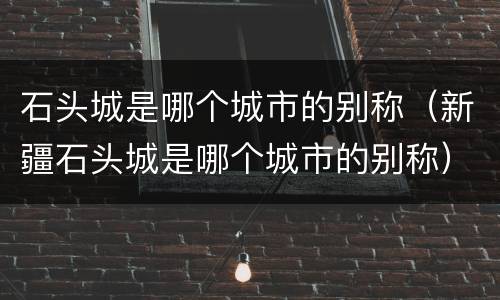 石头城是哪个城市的别称（新疆石头城是哪个城市的别称）