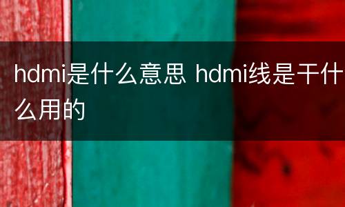 hdmi是什么意思 hdmi线是干什么用的