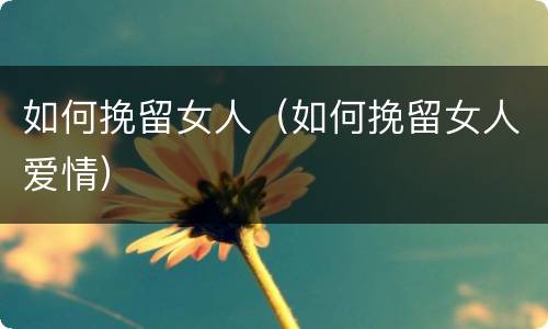 如何挽留女人（如何挽留女人爱情）