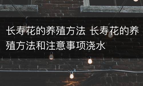 长寿花的养殖方法 长寿花的养殖方法和注意事项浇水