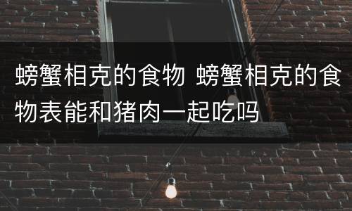 螃蟹相克的食物 螃蟹相克的食物表能和猪肉一起吃吗