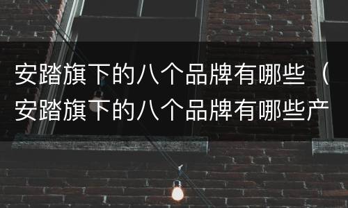 安踏旗下的八个品牌有哪些（安踏旗下的八个品牌有哪些产品）