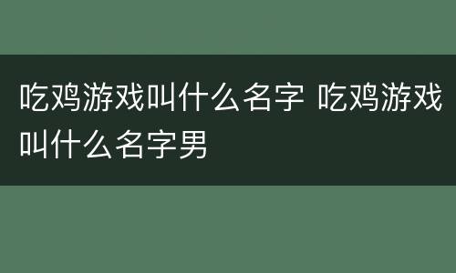 吃鸡游戏叫什么名字 吃鸡游戏叫什么名字男