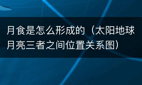 月食是怎么形成的（太阳地球月亮三者之间位置关系图）