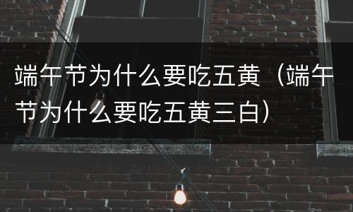 端午节为什么要吃五黄（端午节为什么要吃五黄三白）