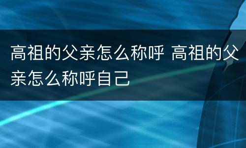 高祖的父亲怎么称呼 高祖的父亲怎么称呼自己