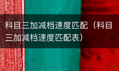 科目三加减档速度匹配（科目三加减档速度匹配表）