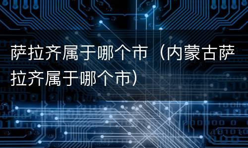 萨拉齐属于哪个市（内蒙古萨拉齐属于哪个市）