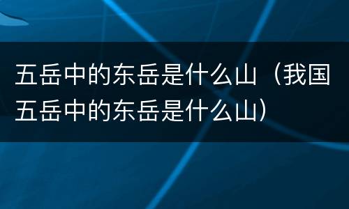 五岳中的东岳是什么山（我国五岳中的东岳是什么山）