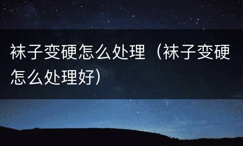 袜子变硬怎么处理（袜子变硬怎么处理好）