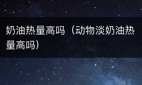 奶油热量高吗（动物淡奶油热量高吗）