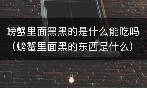 螃蟹里面黑黑的是什么能吃吗（螃蟹里面黑的东西是什么）