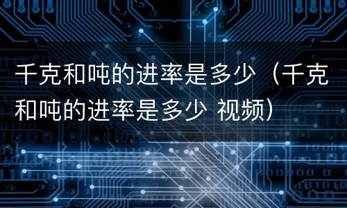 千克和吨的进率是多少（千克和吨的进率是多少 视频）