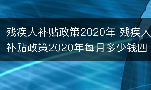 残疾人补贴政策2020年 残疾人补贴政策2020年每月多少钱四川