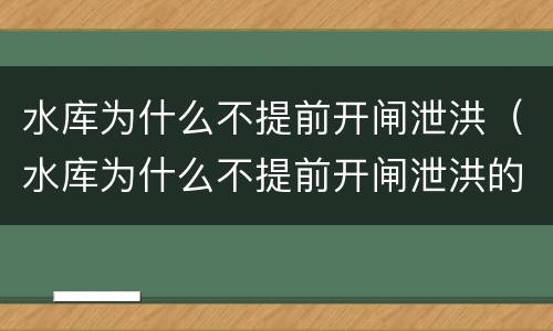 水库为什么不提前开闸泄洪（水库为什么不提前开闸泄洪的原因）