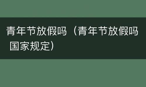 青年节放假吗（青年节放假吗 国家规定）