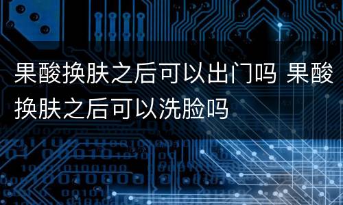 果酸换肤之后可以出门吗 果酸换肤之后可以洗脸吗