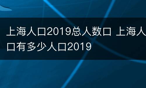 上海人口2019总人数口 上海人口有多少人口2019