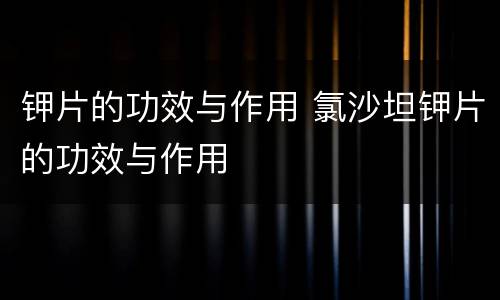 钾片的功效与作用 氯沙坦钾片的功效与作用
