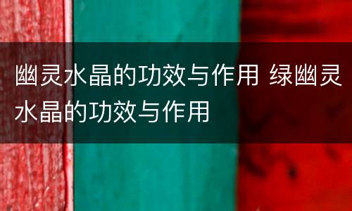 幽灵水晶的功效与作用 绿幽灵水晶的功效与作用