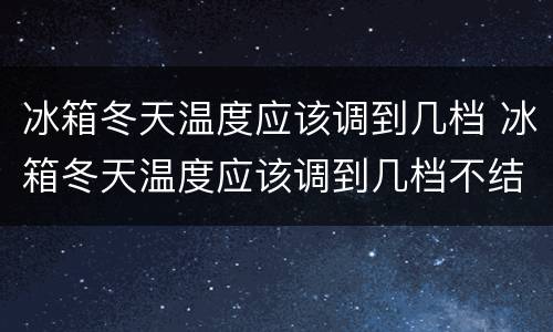 冰箱冬天温度应该调到几档 冰箱冬天温度应该调到几档不结冰