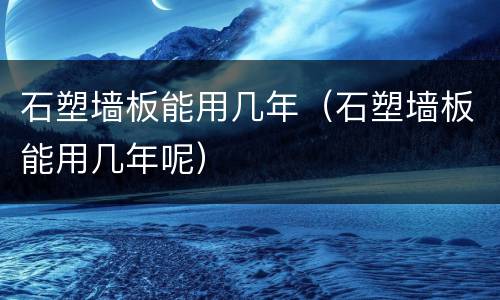 石塑墙板能用几年（石塑墙板能用几年呢）