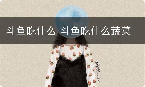 斗鱼吃什么 斗鱼吃什么蔬菜
