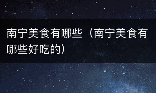 南宁美食有哪些（南宁美食有哪些好吃的）