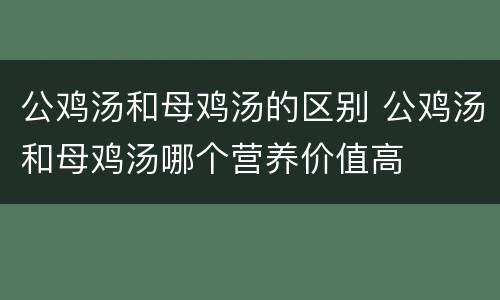 公鸡汤和母鸡汤的区别 公鸡汤和母鸡汤哪个营养价值高