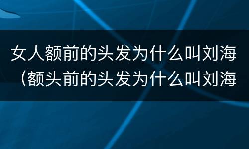 女人额前的头发为什么叫刘海（额头前的头发为什么叫刘海）