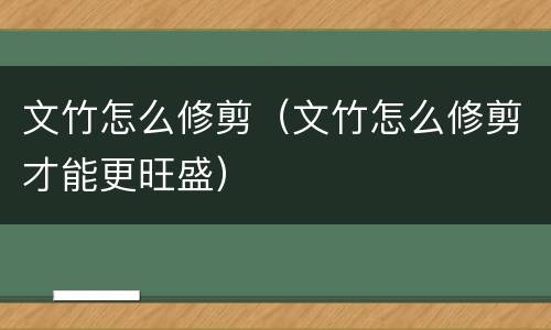 文竹怎么修剪（文竹怎么修剪才能更旺盛）