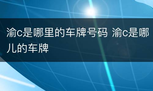 渝c是哪里的车牌号码 渝c是哪儿的车牌