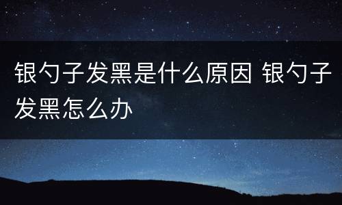 银勺子发黑是什么原因 银勺子发黑怎么办