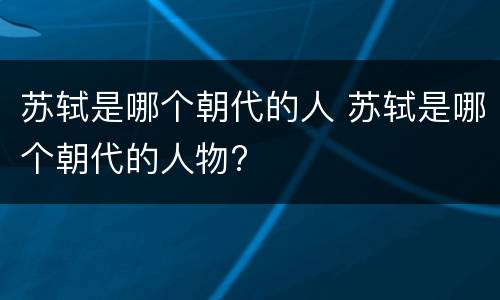 苏轼是哪个朝代的人 苏轼是哪个朝代的人物?