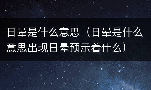 日晕是什么意思（日晕是什么意思出现日晕预示着什么）