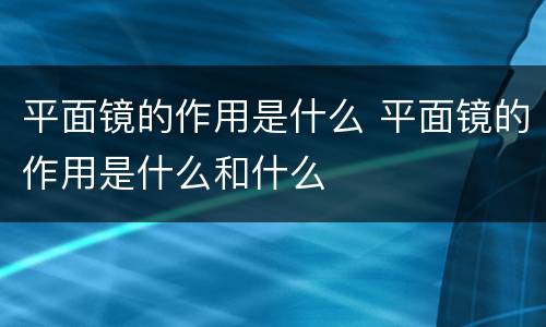 平面镜的作用是什么 平面镜的作用是什么和什么