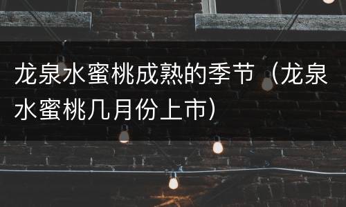 龙泉水蜜桃成熟的季节（龙泉水蜜桃几月份上市）