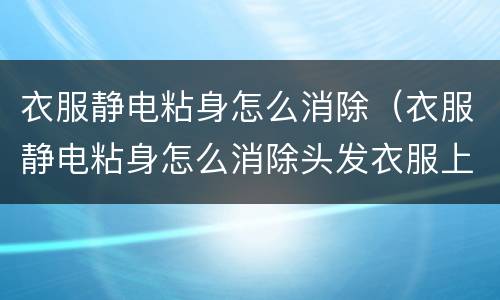 衣服静电粘身怎么消除（衣服静电粘身怎么消除头发衣服上的胶水）