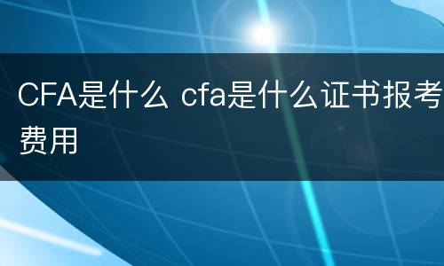 CFA是什么 cfa是什么证书报考费用