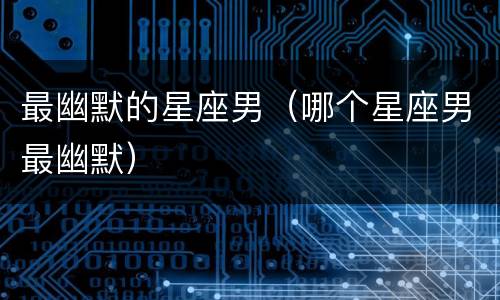 最幽默的星座男（哪个星座男最幽默）