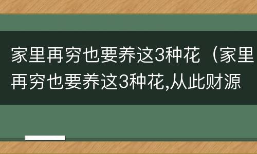 家里再穷也要养这3种花（家里再穷也要养这3种花,从此财源广进!）