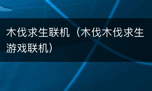 木伐求生联机（木伐木伐求生游戏联机）