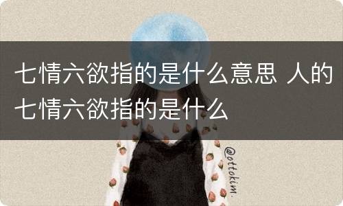 七情六欲指的是什么意思 人的七情六欲指的是什么