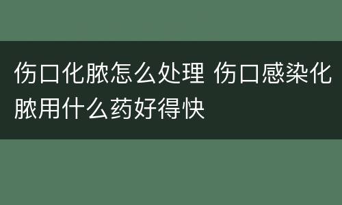 伤口化脓怎么处理 伤口感染化脓用什么药好得快