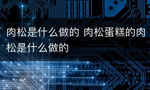 肉松是什么做的 肉松蛋糕的肉松是什么做的